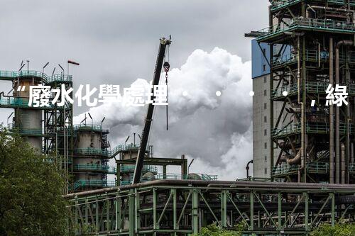 “廢水化學處理，綠色環(huán)保新篇章”